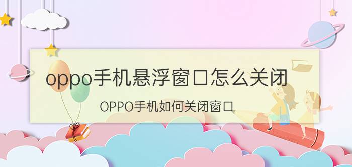 oppo手机悬浮窗口怎么关闭 OPPO手机如何关闭窗口？